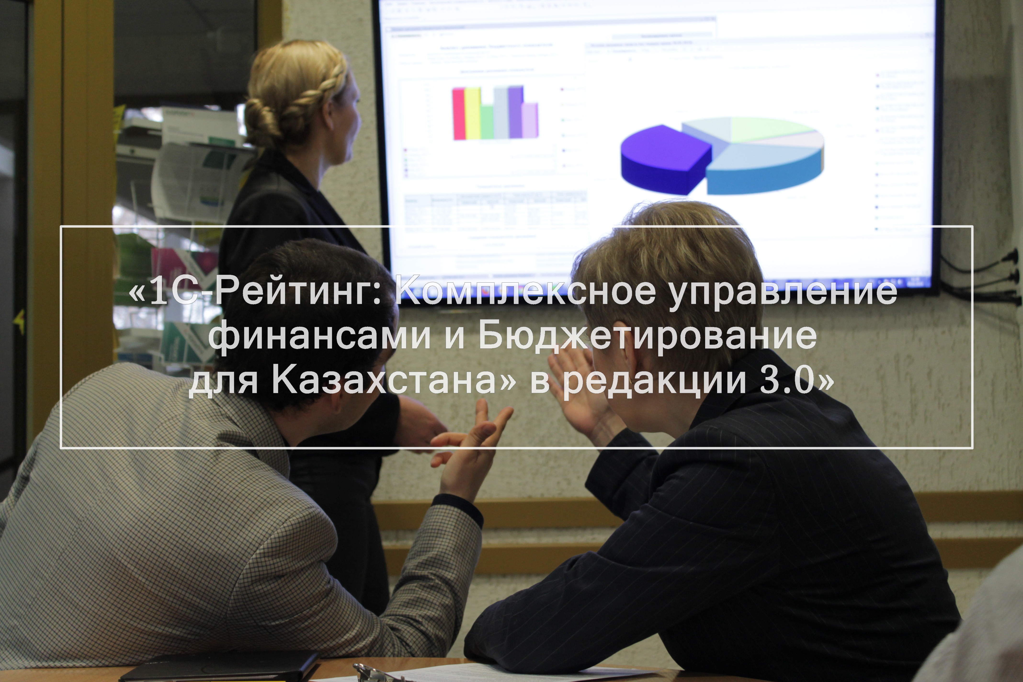 Вебинар «Обзор основных изменений программного продукта  «1С-Рейтинг: Комплексное управление финансами и Бюджетирование для Казахстана» в редакции 3.0» 12 декабря 2018 года
